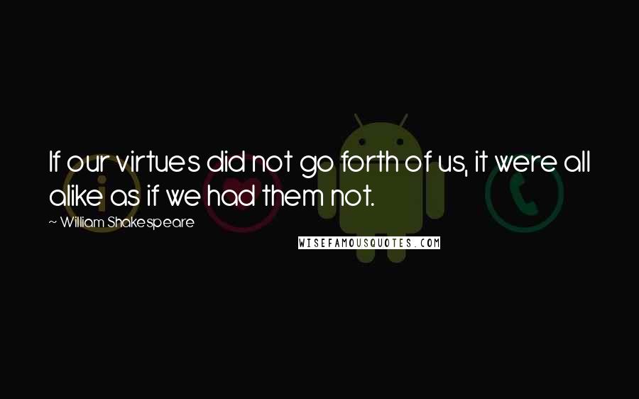William Shakespeare Quotes: If our virtues did not go forth of us, it were all alike as if we had them not.