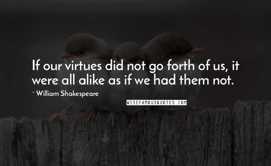 William Shakespeare Quotes: If our virtues did not go forth of us, it were all alike as if we had them not.