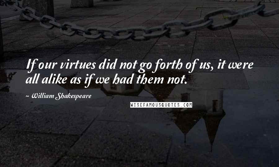 William Shakespeare Quotes: If our virtues did not go forth of us, it were all alike as if we had them not.