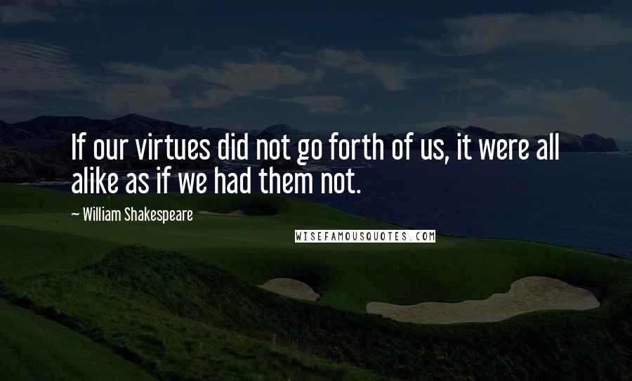 William Shakespeare Quotes: If our virtues did not go forth of us, it were all alike as if we had them not.