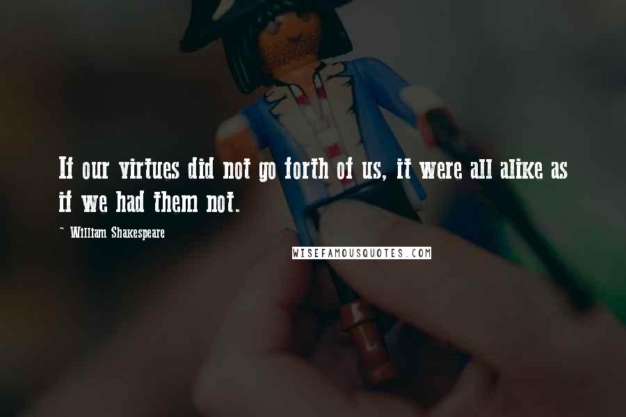 William Shakespeare Quotes: If our virtues did not go forth of us, it were all alike as if we had them not.