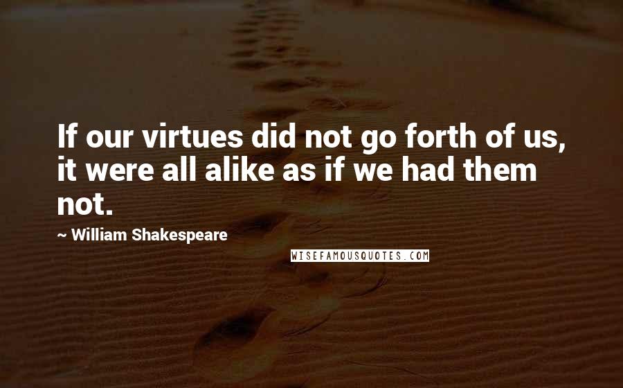 William Shakespeare Quotes: If our virtues did not go forth of us, it were all alike as if we had them not.