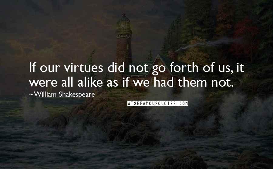 William Shakespeare Quotes: If our virtues did not go forth of us, it were all alike as if we had them not.