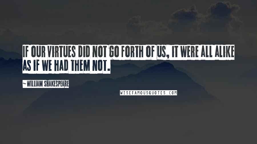 William Shakespeare Quotes: If our virtues did not go forth of us, it were all alike as if we had them not.