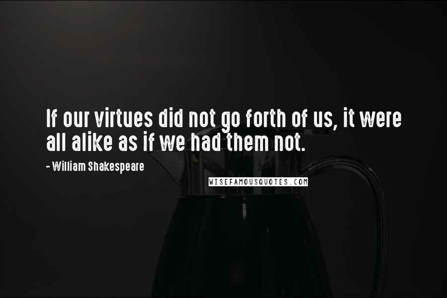 William Shakespeare Quotes: If our virtues did not go forth of us, it were all alike as if we had them not.