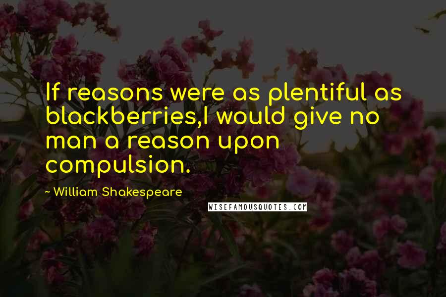 William Shakespeare Quotes: If reasons were as plentiful as blackberries,I would give no man a reason upon compulsion.