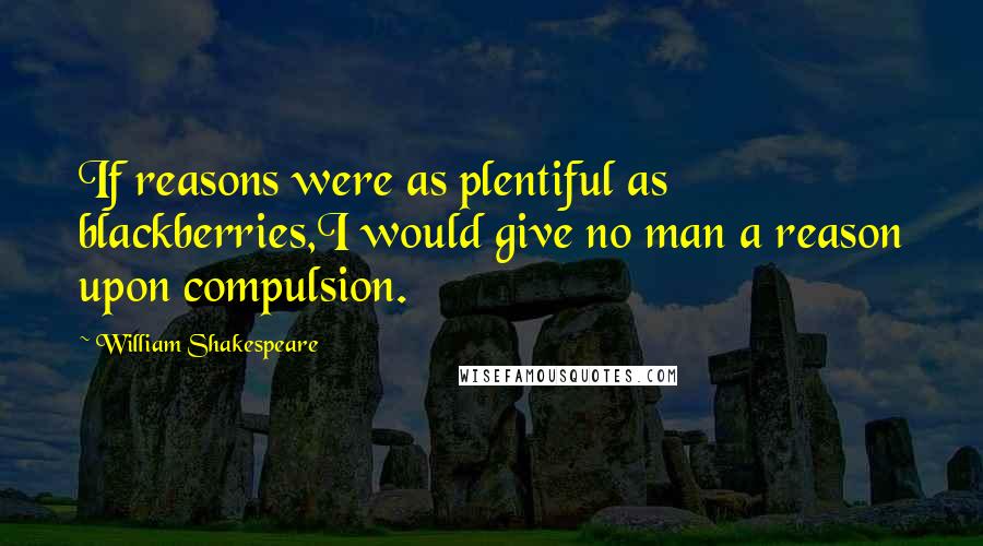 William Shakespeare Quotes: If reasons were as plentiful as blackberries,I would give no man a reason upon compulsion.