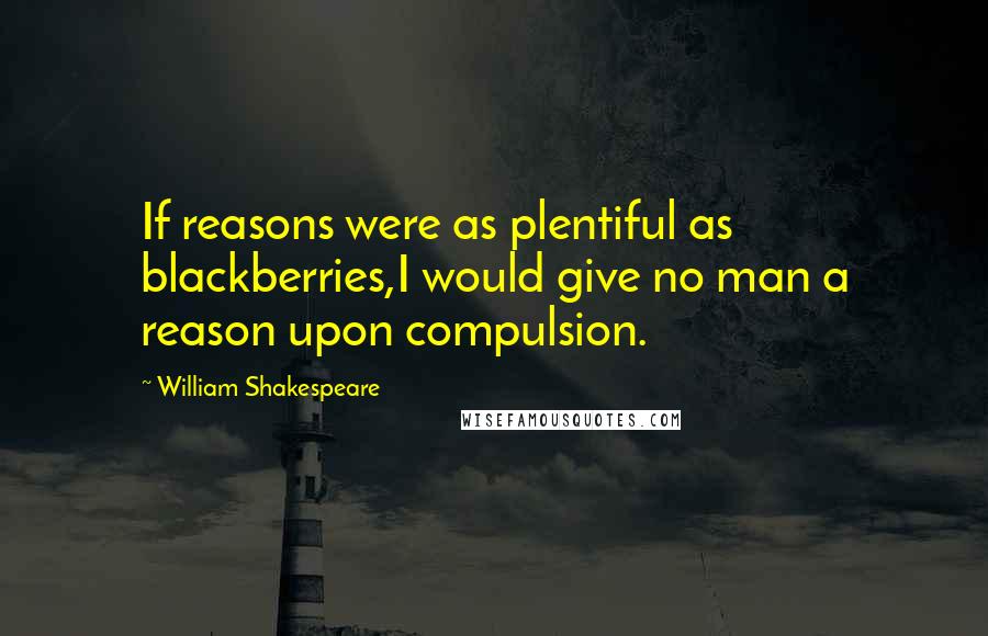 William Shakespeare Quotes: If reasons were as plentiful as blackberries,I would give no man a reason upon compulsion.