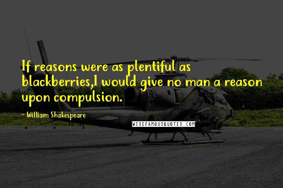 William Shakespeare Quotes: If reasons were as plentiful as blackberries,I would give no man a reason upon compulsion.