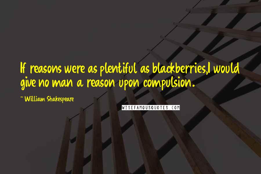 William Shakespeare Quotes: If reasons were as plentiful as blackberries,I would give no man a reason upon compulsion.