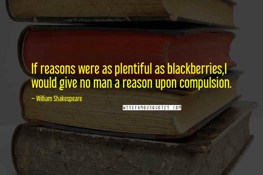 William Shakespeare Quotes: If reasons were as plentiful as blackberries,I would give no man a reason upon compulsion.
