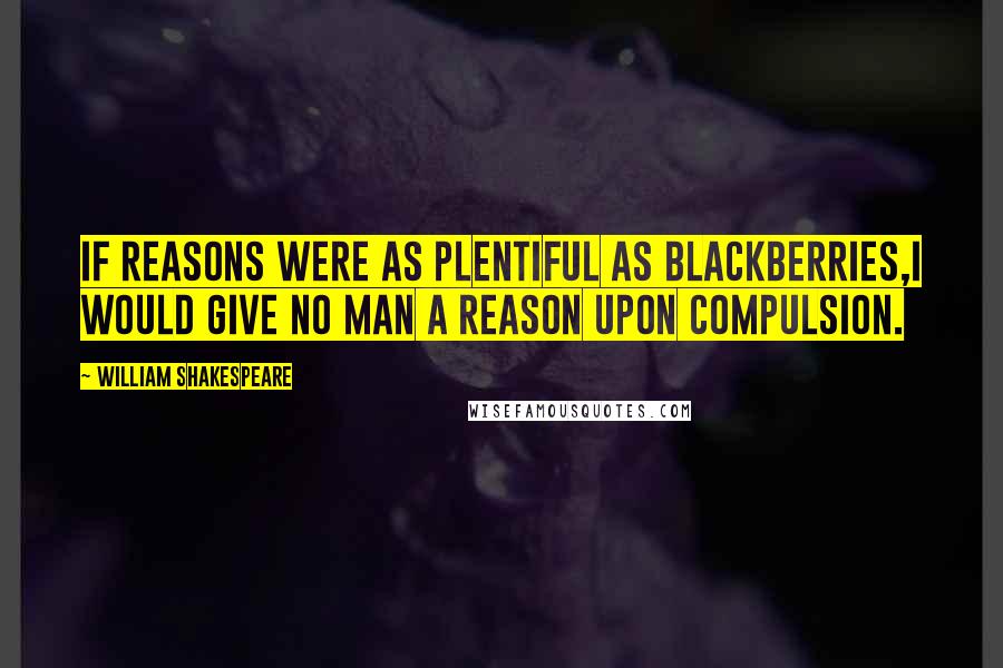 William Shakespeare Quotes: If reasons were as plentiful as blackberries,I would give no man a reason upon compulsion.