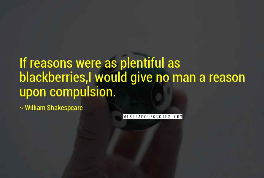 William Shakespeare Quotes: If reasons were as plentiful as blackberries,I would give no man a reason upon compulsion.