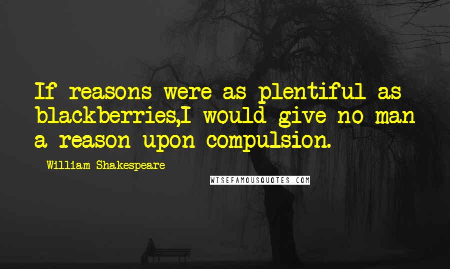 William Shakespeare Quotes: If reasons were as plentiful as blackberries,I would give no man a reason upon compulsion.