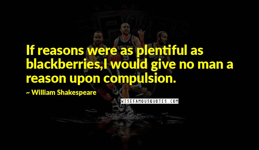 William Shakespeare Quotes: If reasons were as plentiful as blackberries,I would give no man a reason upon compulsion.