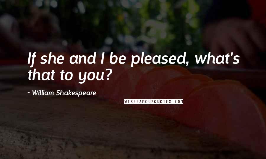 William Shakespeare Quotes: If she and I be pleased, what's that to you?