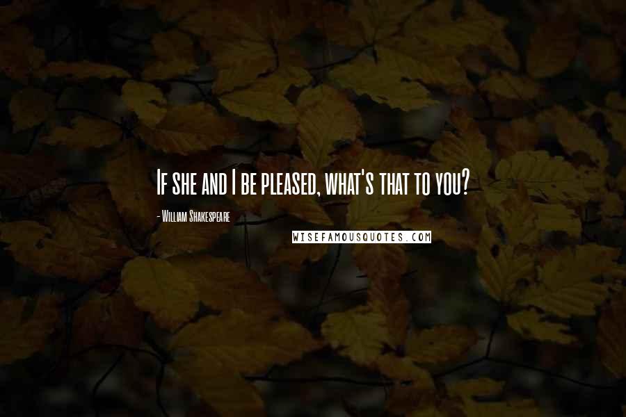 William Shakespeare Quotes: If she and I be pleased, what's that to you?