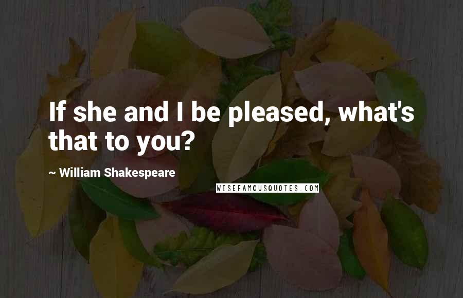 William Shakespeare Quotes: If she and I be pleased, what's that to you?
