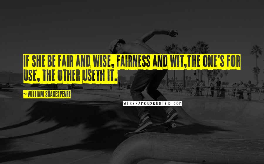 William Shakespeare Quotes: If she be fair and wise, fairness and wit,The one's for use, the other useth it.