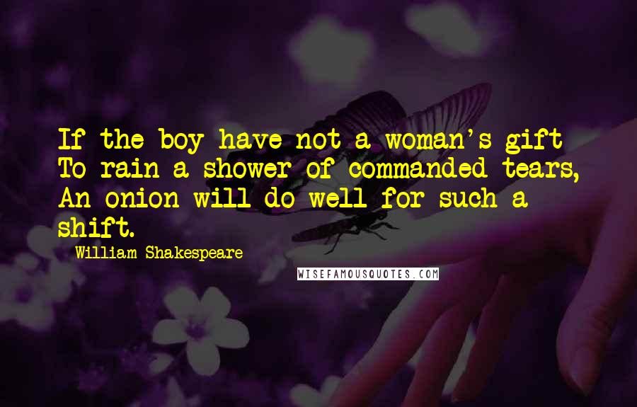 William Shakespeare Quotes: If the boy have not a woman's gift To rain a shower of commanded tears, An onion will do well for such a shift.