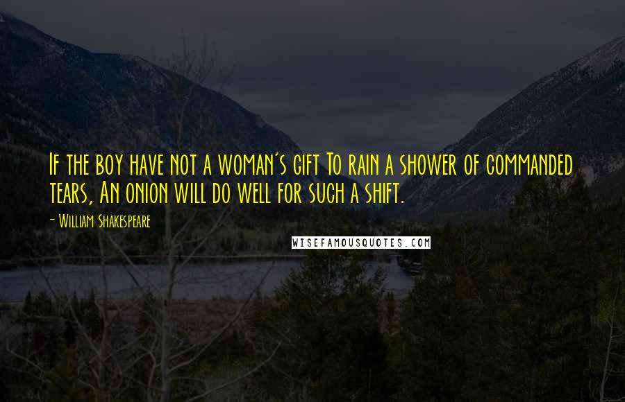 William Shakespeare Quotes: If the boy have not a woman's gift To rain a shower of commanded tears, An onion will do well for such a shift.
