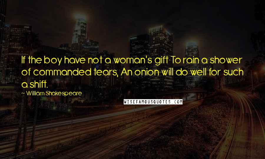 William Shakespeare Quotes: If the boy have not a woman's gift To rain a shower of commanded tears, An onion will do well for such a shift.