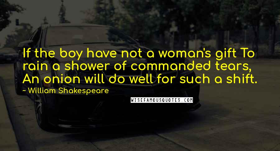 William Shakespeare Quotes: If the boy have not a woman's gift To rain a shower of commanded tears, An onion will do well for such a shift.