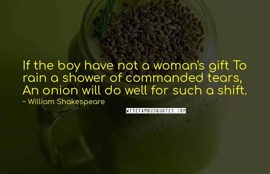 William Shakespeare Quotes: If the boy have not a woman's gift To rain a shower of commanded tears, An onion will do well for such a shift.