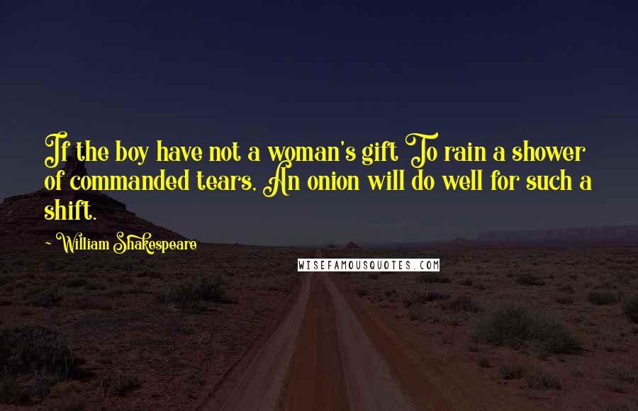 William Shakespeare Quotes: If the boy have not a woman's gift To rain a shower of commanded tears, An onion will do well for such a shift.