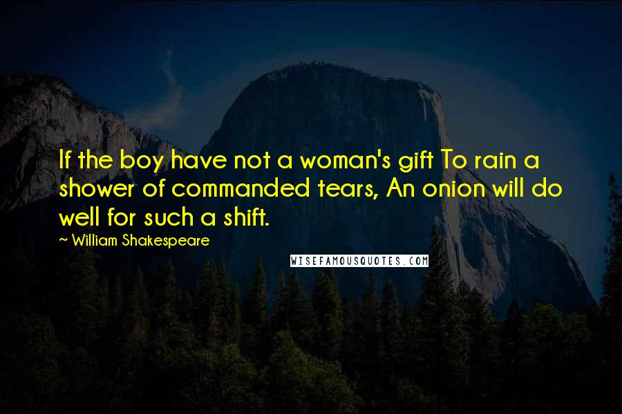 William Shakespeare Quotes: If the boy have not a woman's gift To rain a shower of commanded tears, An onion will do well for such a shift.