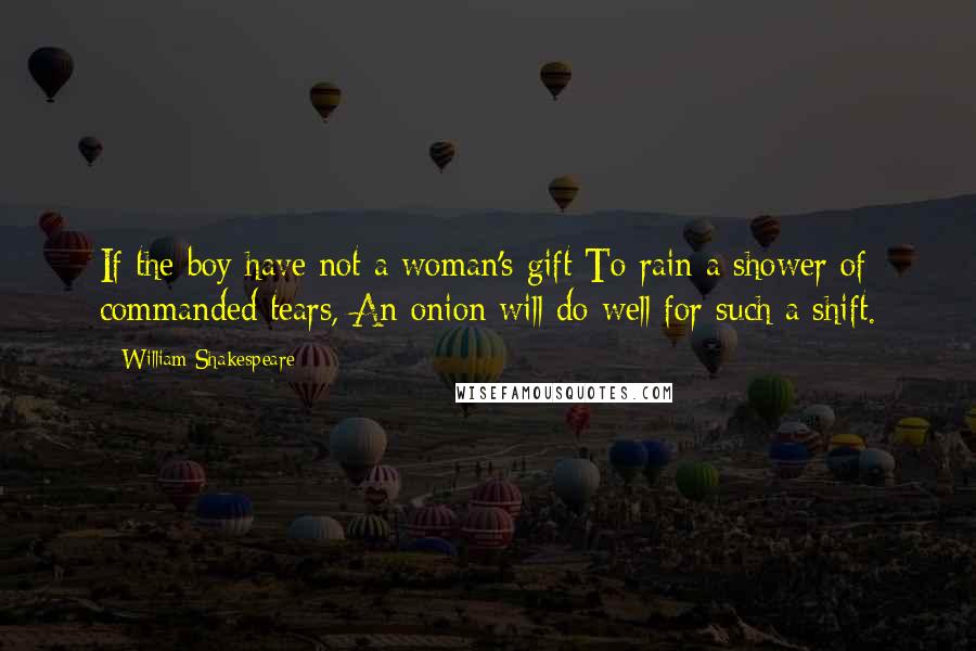 William Shakespeare Quotes: If the boy have not a woman's gift To rain a shower of commanded tears, An onion will do well for such a shift.