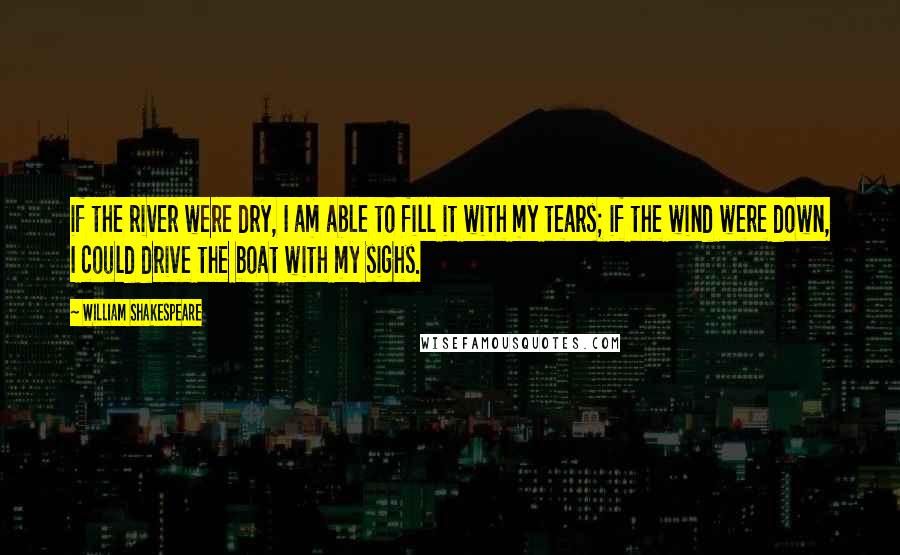 William Shakespeare Quotes: if the river were dry, I am able to fill it with my tears; if the wind were down, I could drive the boat with my sighs.
