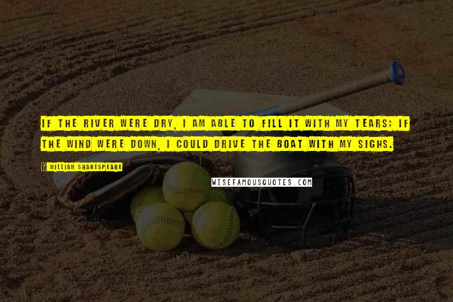 William Shakespeare Quotes: if the river were dry, I am able to fill it with my tears; if the wind were down, I could drive the boat with my sighs.