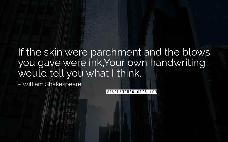 William Shakespeare Quotes: If the skin were parchment and the blows you gave were ink,Your own handwriting would tell you what I think.