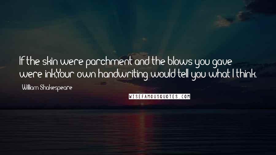 William Shakespeare Quotes: If the skin were parchment and the blows you gave were ink,Your own handwriting would tell you what I think.