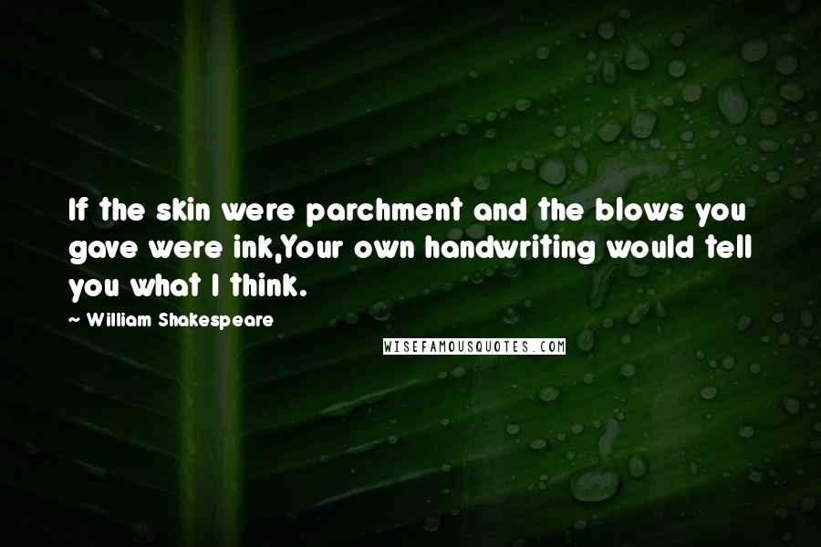 William Shakespeare Quotes: If the skin were parchment and the blows you gave were ink,Your own handwriting would tell you what I think.