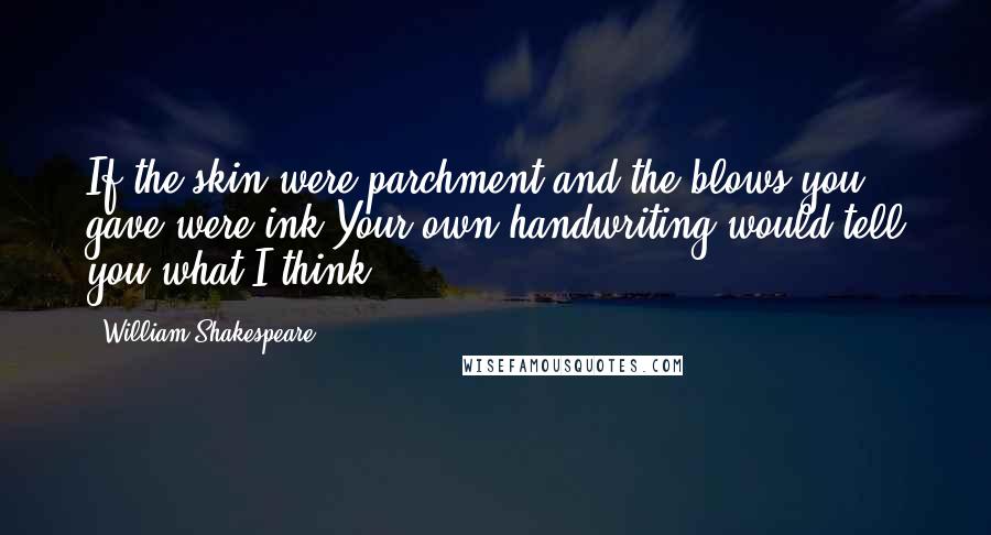 William Shakespeare Quotes: If the skin were parchment and the blows you gave were ink,Your own handwriting would tell you what I think.