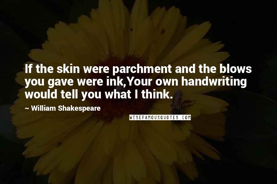 William Shakespeare Quotes: If the skin were parchment and the blows you gave were ink,Your own handwriting would tell you what I think.