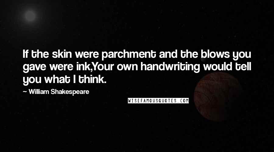 William Shakespeare Quotes: If the skin were parchment and the blows you gave were ink,Your own handwriting would tell you what I think.