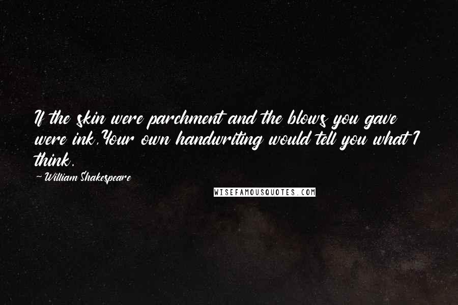 William Shakespeare Quotes: If the skin were parchment and the blows you gave were ink,Your own handwriting would tell you what I think.