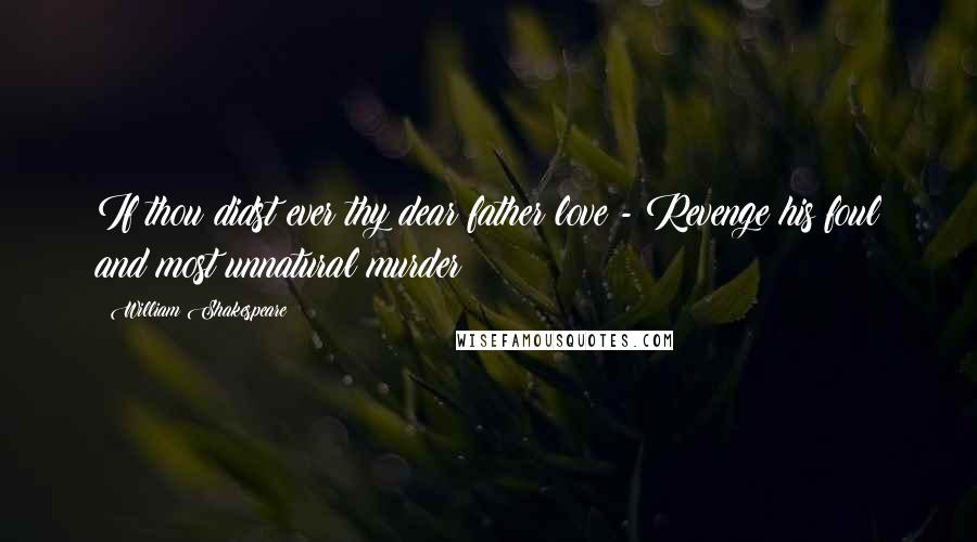 William Shakespeare Quotes: If thou didst ever thy dear father love - Revenge his foul and most unnatural murder