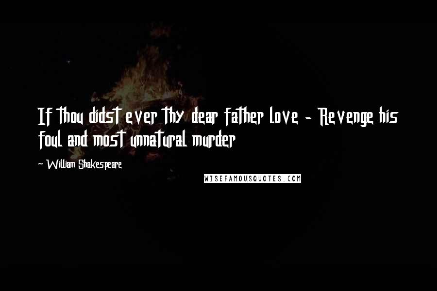 William Shakespeare Quotes: If thou didst ever thy dear father love - Revenge his foul and most unnatural murder