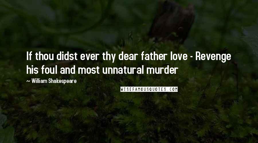 William Shakespeare Quotes: If thou didst ever thy dear father love - Revenge his foul and most unnatural murder