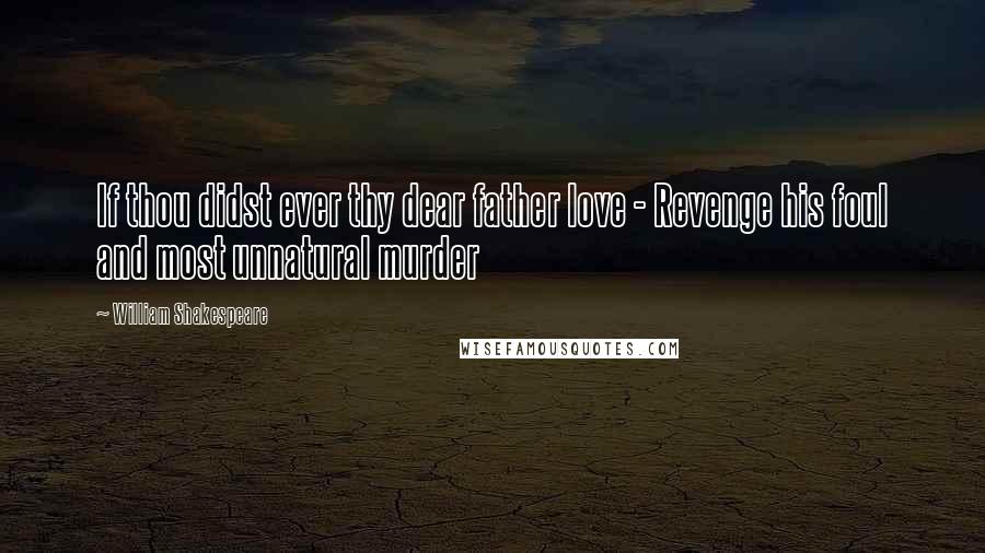 William Shakespeare Quotes: If thou didst ever thy dear father love - Revenge his foul and most unnatural murder
