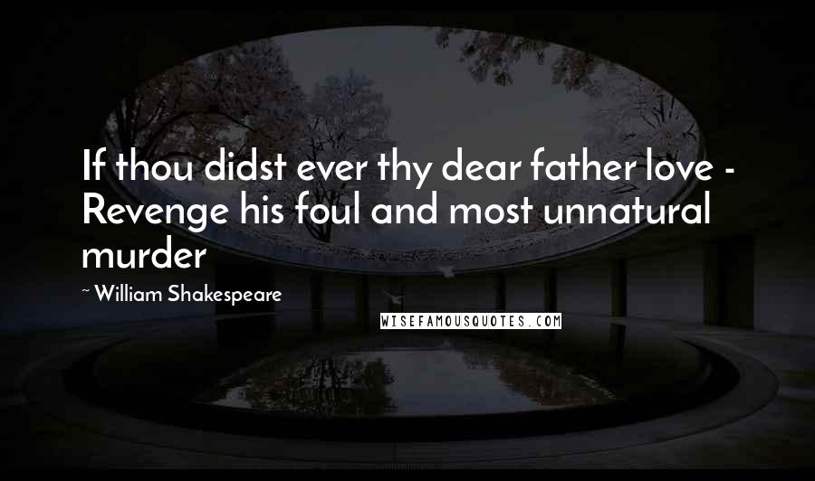 William Shakespeare Quotes: If thou didst ever thy dear father love - Revenge his foul and most unnatural murder