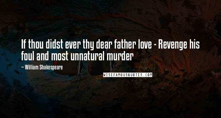 William Shakespeare Quotes: If thou didst ever thy dear father love - Revenge his foul and most unnatural murder