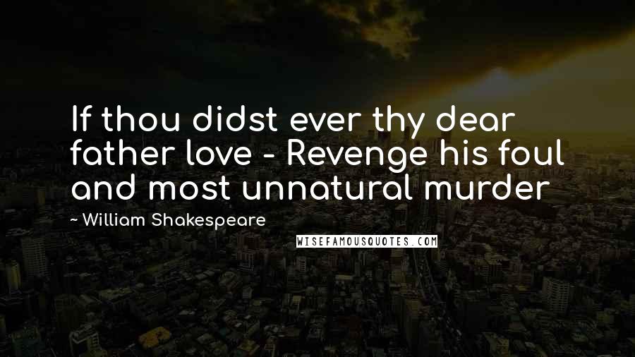 William Shakespeare Quotes: If thou didst ever thy dear father love - Revenge his foul and most unnatural murder