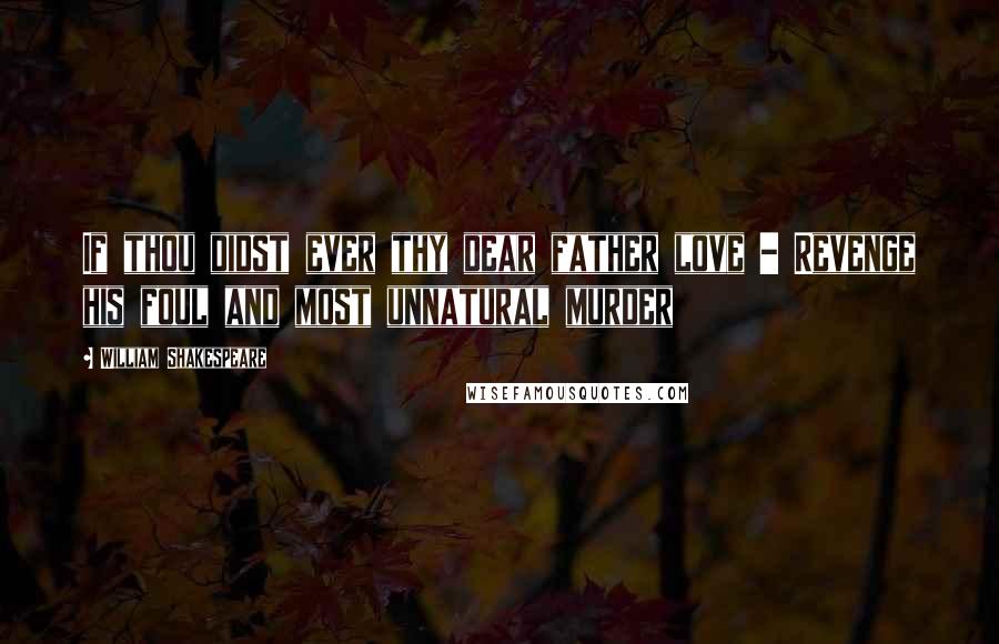 William Shakespeare Quotes: If thou didst ever thy dear father love - Revenge his foul and most unnatural murder