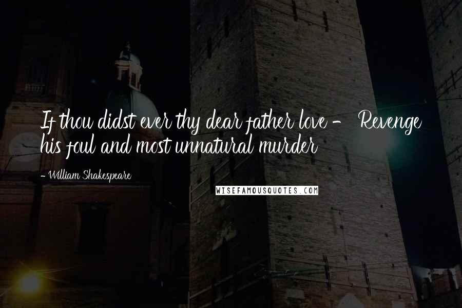 William Shakespeare Quotes: If thou didst ever thy dear father love - Revenge his foul and most unnatural murder