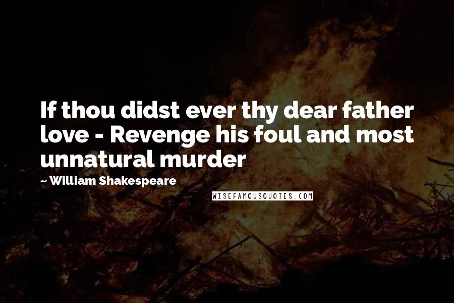 William Shakespeare Quotes: If thou didst ever thy dear father love - Revenge his foul and most unnatural murder